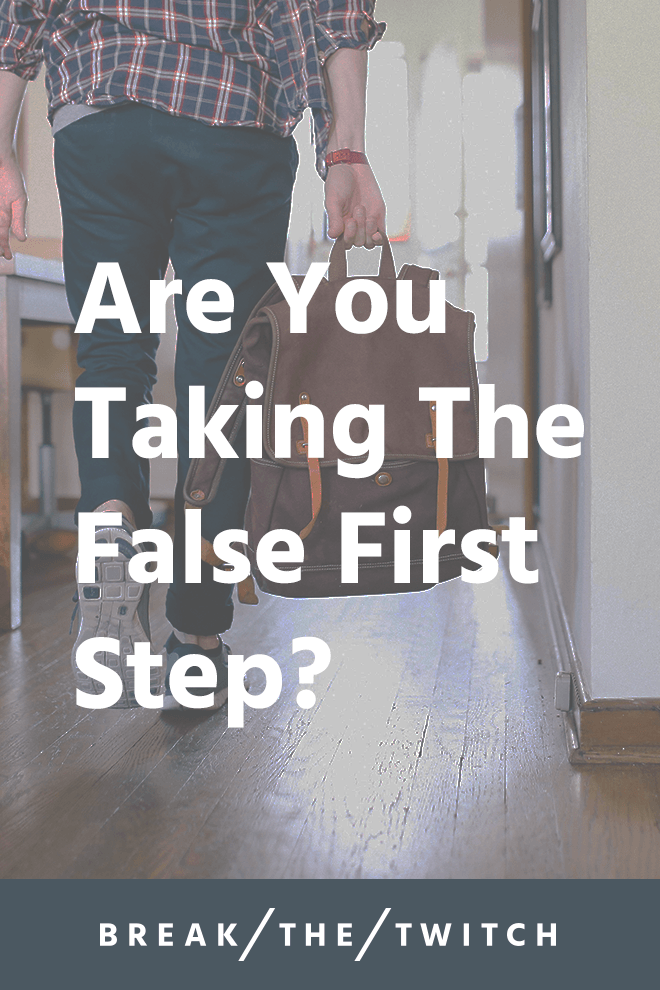 Are you taking the false first step? // While we might have the right goals, we're trying to reach them in all the wrong ways by taking false first step after false first step. // breakthetwitch.com Are you taking the false first step? // While we might have the right goals, we're trying to reach them in all the wrong ways by taking false first step after false first step. // breakthetwitch.com