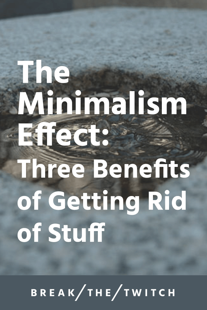 The Minimalism Effect: Three Benefits to Getting Rid of Stuff // Moving towards minimalism and getting rid of a lot of possessions might seem pretty overwhelming. It's a powerful process, take one step at a time. // breakthetwitch.com The Minimalism Effect: Three Benefits to Getting Rid of Stuff // Moving towards minimalism and getting rid of a lot of possessions might seem pretty overwhelming. It's a powerful process, take one step at a time. // breakthetwitch.com